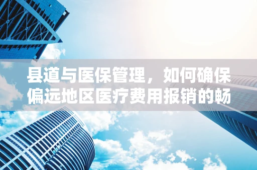 县道与医保管理，如何确保偏远地区医疗费用报销的畅通无阻？