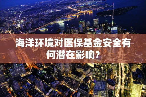 海洋环境对医保基金安全有何潜在影响？
