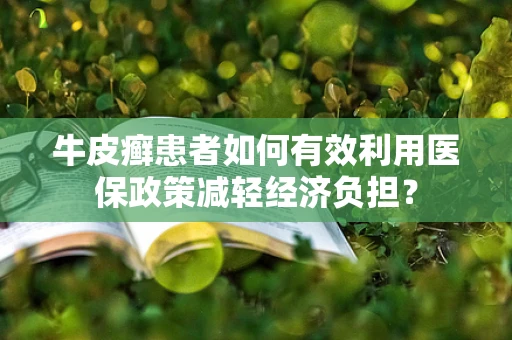 牛皮癣患者如何有效利用医保政策减轻经济负担？