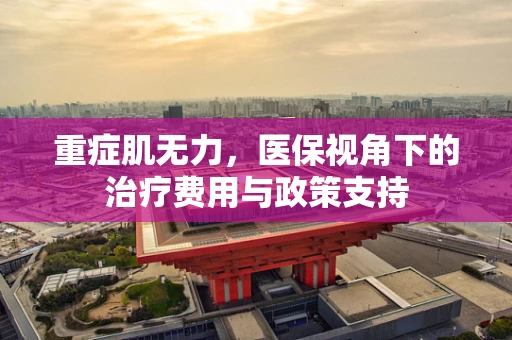 重症肌无力，医保视角下的治疗费用与政策支持