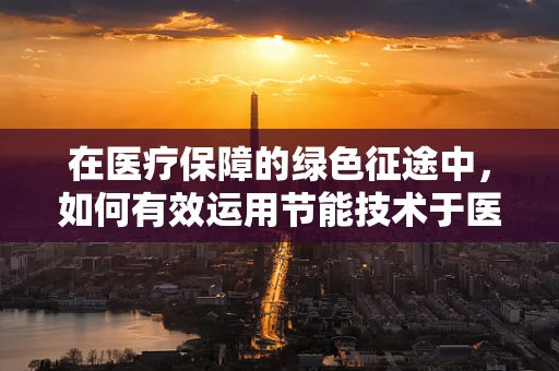 在医疗保障的绿色征途中，如何有效运用节能技术于医院医保管理？