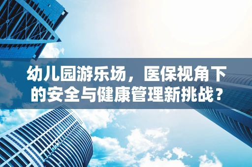 幼儿园游乐场，医保视角下的安全与健康管理新挑战？