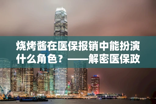 烧烤酱在医保报销中能扮演什么角色？——解密医保政策下的生活小物