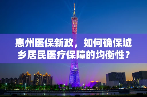惠州医保新政，如何确保城乡居民医疗保障的均衡性？