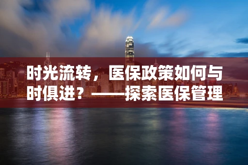 时光流转，医保政策如何与时俱进？——探索医保管理在时间维度上的适应性调整