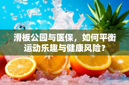 滑板公园与医保，如何平衡运动乐趣与健康风险？