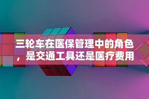 三轮车在医保管理中的角色，是交通工具还是医疗费用的代名词？