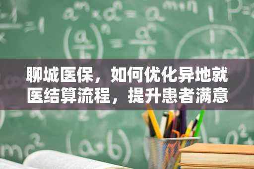 聊城医保，如何优化异地就医结算流程，提升患者满意度？