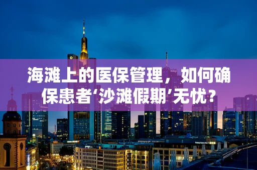 海滩上的医保管理，如何确保患者‘沙滩假期’无忧？