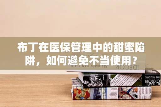 布丁在医保管理中的甜蜜陷阱，如何避免不当使用？