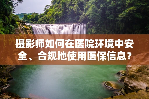 摄影师如何在医院环境中安全、合规地使用医保信息？