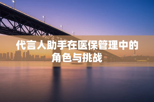 代言人助手在医保管理中的角色与挑战