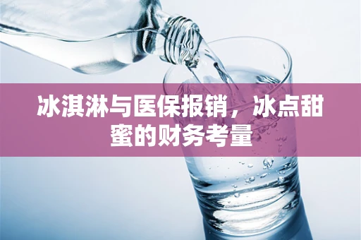 冰淇淋与医保报销，冰点甜蜜的财务考量