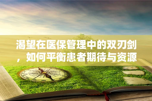 渴望在医保管理中的双刃剑，如何平衡患者期待与资源分配？