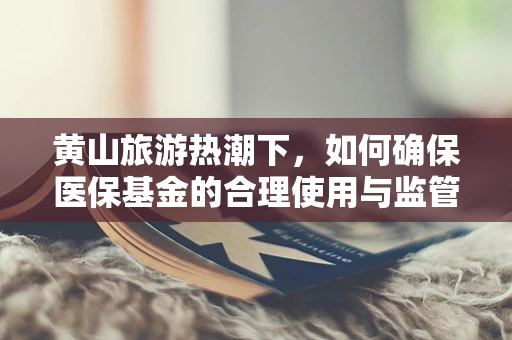黄山旅游热潮下，如何确保医保基金的合理使用与监管？