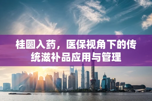 桂圆入药，医保视角下的传统滋补品应用与管理