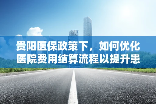 贵阳医保政策下，如何优化医院费用结算流程以提升患者满意度？