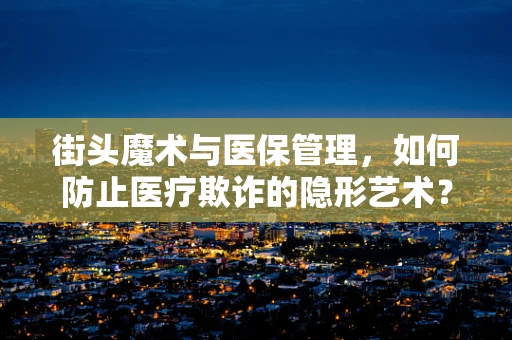 街头魔术与医保管理，如何防止医疗欺诈的隐形艺术？