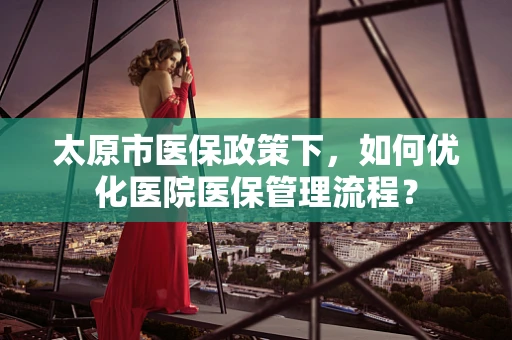 太原市医保政策下，如何优化医院医保管理流程？