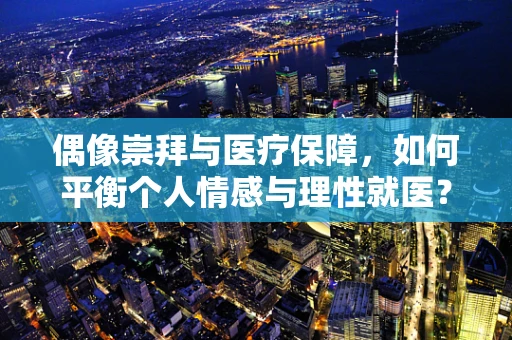 偶像崇拜与医疗保障，如何平衡个人情感与理性就医？