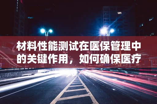 材料性能测试在医保管理中的关键作用，如何确保医疗耗材的安全与高效？