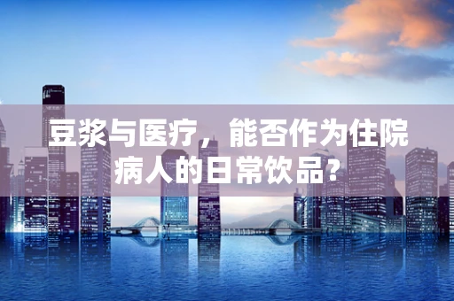 豆浆与医疗，能否作为住院病人的日常饮品？