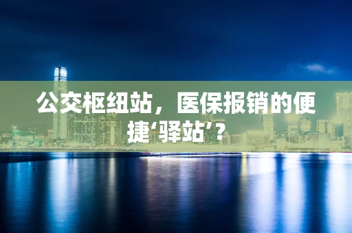 公交枢纽站，医保报销的便捷‘驿站’？