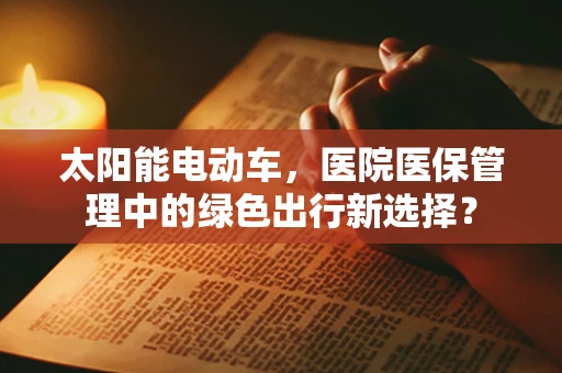 太阳能电动车，医院医保管理中的绿色出行新选择？