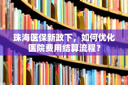珠海医保新政下，如何优化医院费用结算流程？