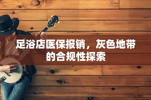 足浴店医保报销，灰色地带的合规性探索