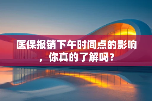 医保报销下午时间点的影响，你真的了解吗？