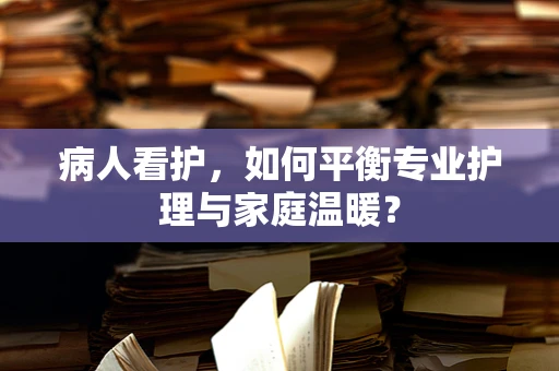 病人看护，如何平衡专业护理与家庭温暖？