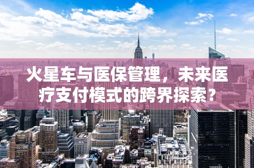 火星车与医保管理，未来医疗支付模式的跨界探索？