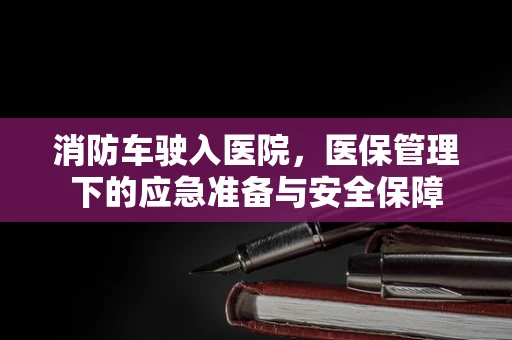 消防车驶入医院，医保管理下的应急准备与安全保障