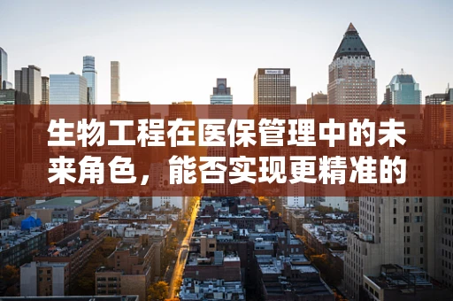 生物工程在医保管理中的未来角色，能否实现更精准的医疗费用预测？