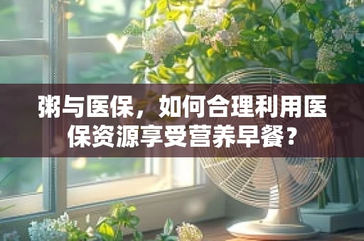 粥与医保，如何合理利用医保资源享受营养早餐？