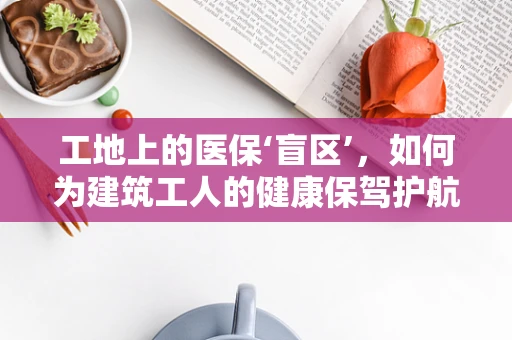 工地上的医保‘盲区’，如何为建筑工人的健康保驾护航？
