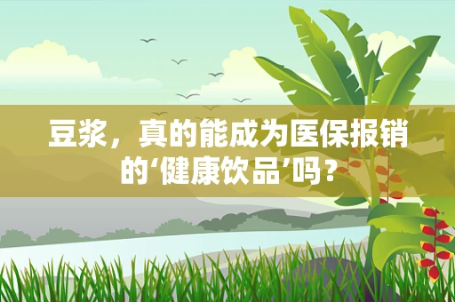 豆浆，真的能成为医保报销的‘健康饮品’吗？