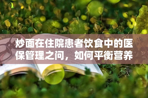 炒面在住院患者饮食中的医保管理之问，如何平衡营养与成本控制？