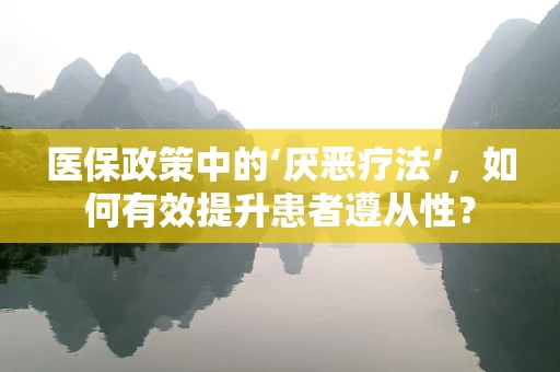 医保政策中的‘厌恶疗法’，如何有效提升患者遵从性？
