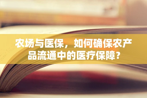 农场与医保，如何确保农产品流通中的医疗保障？