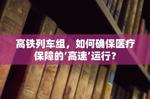 高铁列车组，如何确保医疗保障的‘高速’运行？