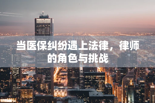 当医保纠纷遇上法律，律师的角色与挑战