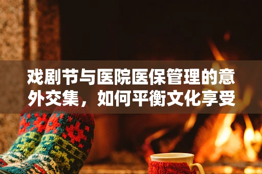 戏剧节与医院医保管理的意外交集，如何平衡文化享受与医疗保障？