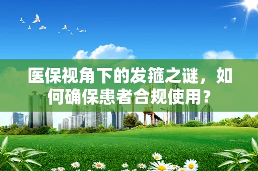 医保视角下的发箍之谜，如何确保患者合规使用？