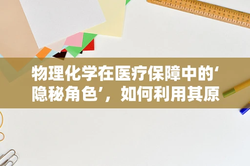 物理化学在医疗保障中的‘隐秘角色’，如何利用其原理优化药品储存？