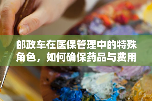 邮政车在医保管理中的特殊角色，如何确保药品与费用的安全传递？