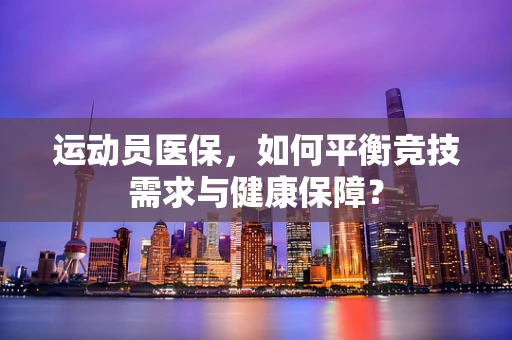 运动员医保，如何平衡竞技需求与健康保障？