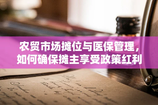 农贸市场摊位与医保管理，如何确保摊主享受政策红利？