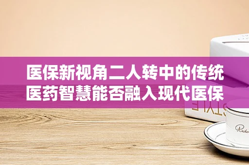医保新视角二人转中的传统医药智慧能否融入现代医保管理？